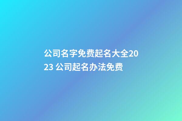 公司名字免费起名大全2023 公司起名办法免费-第1张-公司起名-玄机派